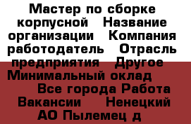 Мастер по сборке корпусной › Название организации ­ Компания-работодатель › Отрасль предприятия ­ Другое › Минимальный оклад ­ 25 000 - Все города Работа » Вакансии   . Ненецкий АО,Пылемец д.